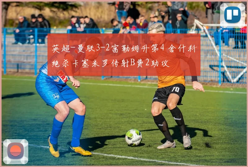英超-曼联3-2富勒姆升第4 舍什科绝杀卡塞米罗传射B费2助攻