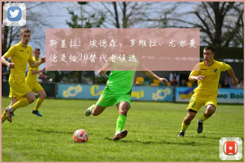 斯基拉：埃德森、罗维拉、尤尔曼德是恰20替代者候选
